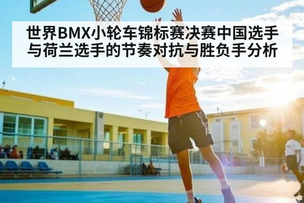 世界BMX小轮车锦标赛决赛中国选手与荷兰选手的节奏对抗与胜负手分析